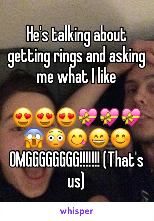 He's talking about getting rings and asking me what I like 

😍😍😍💝💝💝😱😳😋😄😊
OMGGGGGGGG!!!!!!! (That's us)