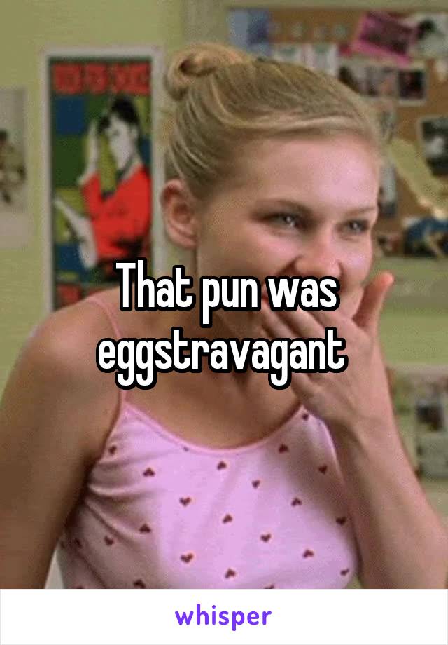 That pun was eggstravagant 