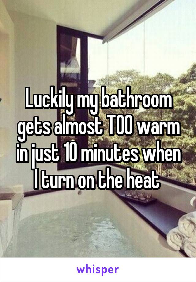 Luckily my bathroom gets almost TOO warm in just 10 minutes when I turn on the heat 