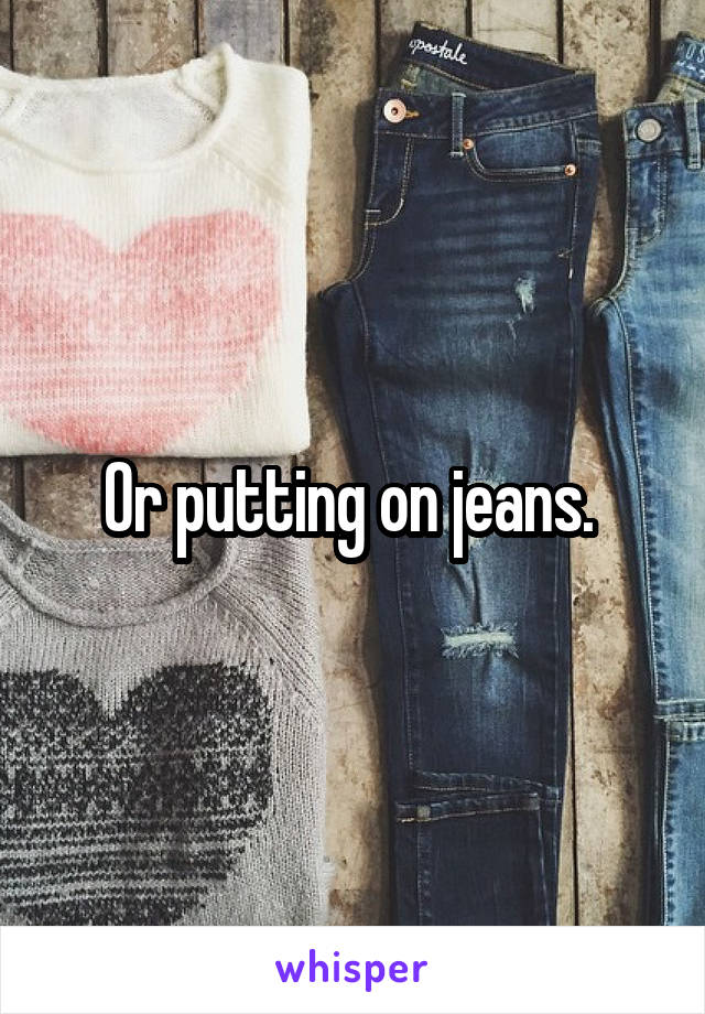 Or putting on jeans. 