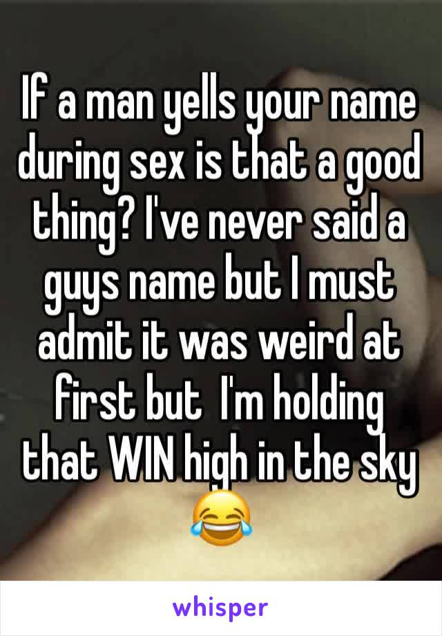 If a man yells your name during sex is that a good thing? I've never said a guys name but I must admit it was weird at first but  I'm holding that WIN high in the sky 😂