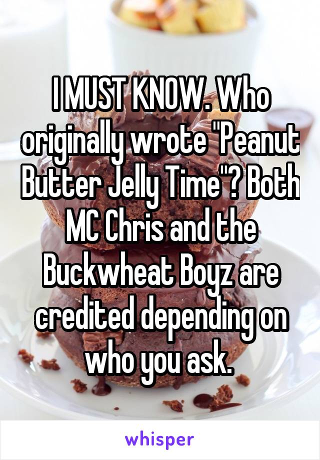 I MUST KNOW. Who originally wrote "Peanut Butter Jelly Time"? Both MC Chris and the Buckwheat Boyz are credited depending on who you ask. 