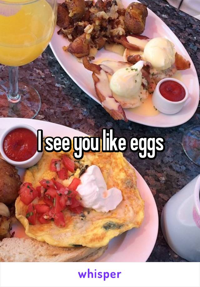 I see you like eggs