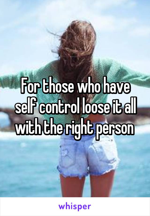 For those who have self control loose it all with the right person 