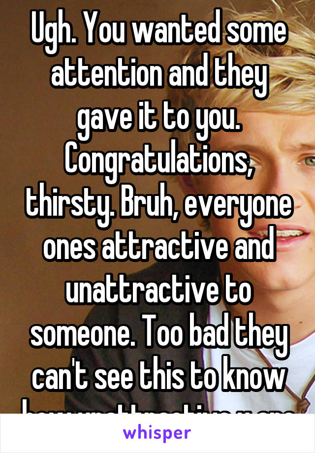 Ugh. You wanted some attention and they gave it to you. Congratulations, thirsty. Bruh, everyone ones attractive and unattractive to someone. Too bad they can't see this to know how unattractive u are