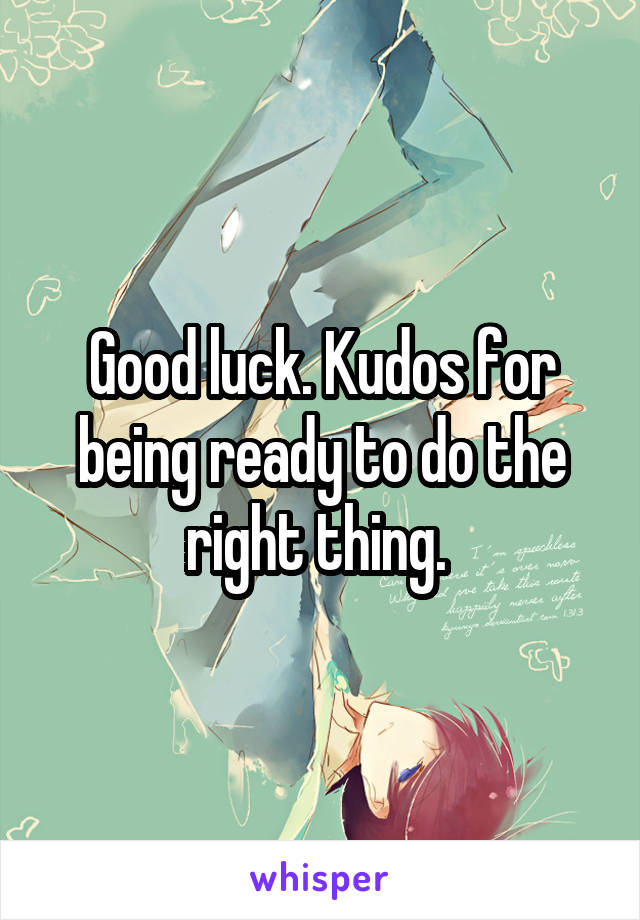 Good luck. Kudos for being ready to do the right thing. 