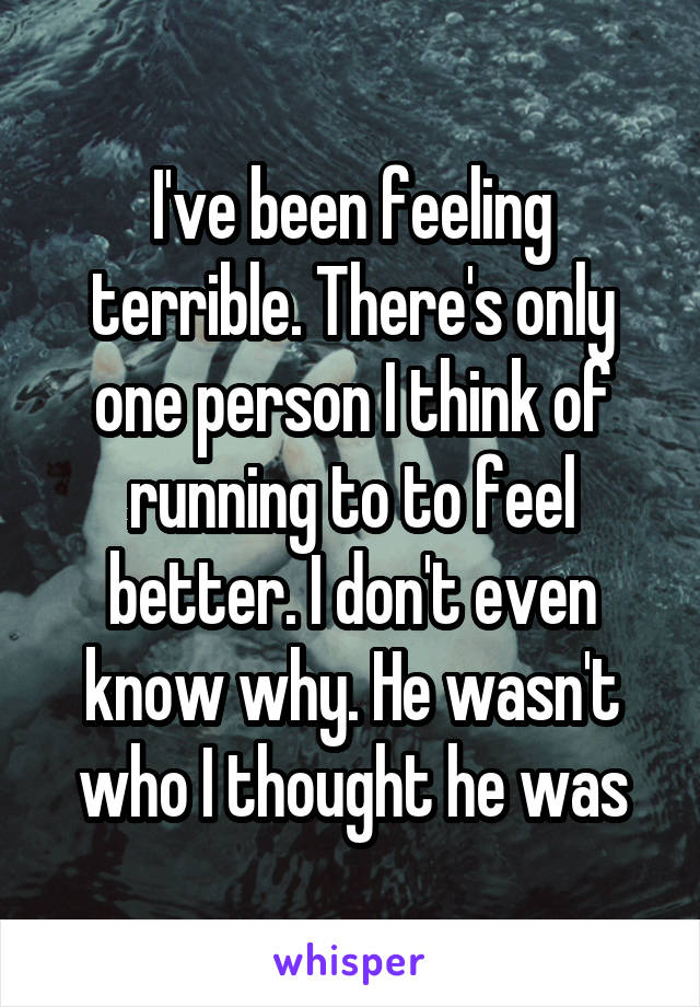 I've been feeling terrible. There's only one person I think of running to to feel better. I don't even know why. He wasn't who I thought he was