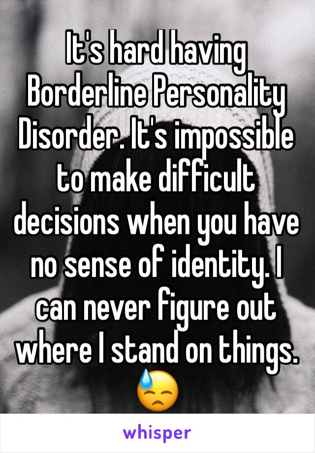 It's hard having Borderline Personality Disorder. It's impossible to make difficult decisions when you have no sense of identity. I can never figure out where I stand on things. 😓