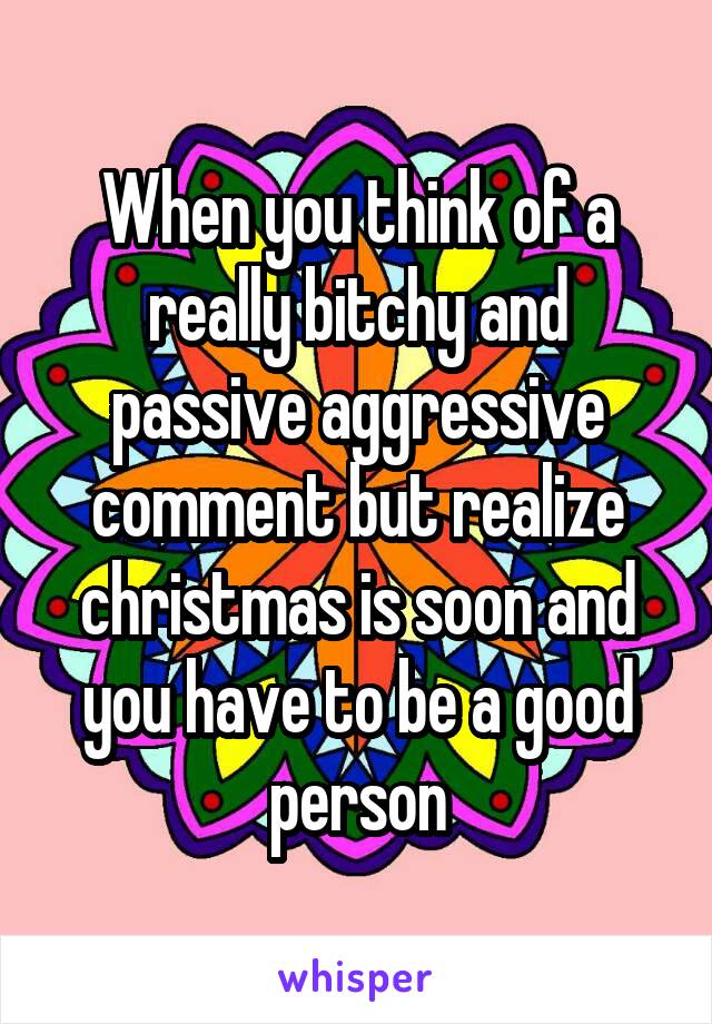 When you think of a really bitchy and passive aggressive comment but realize christmas is soon and you have to be a good person