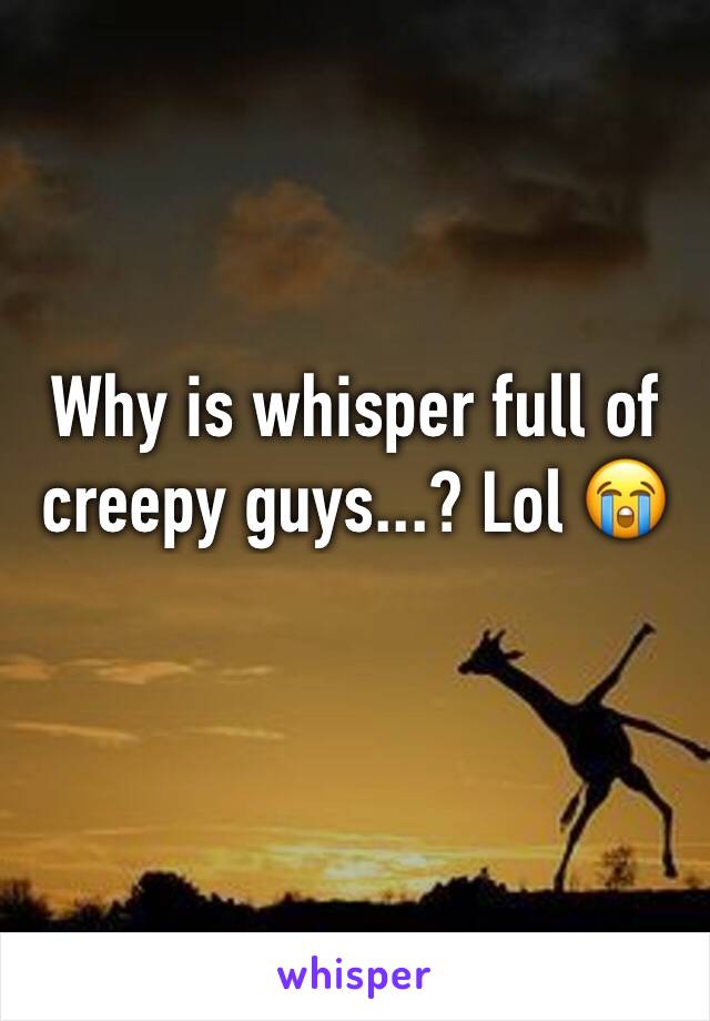 Why is whisper full of creepy guys...? Lol 😭