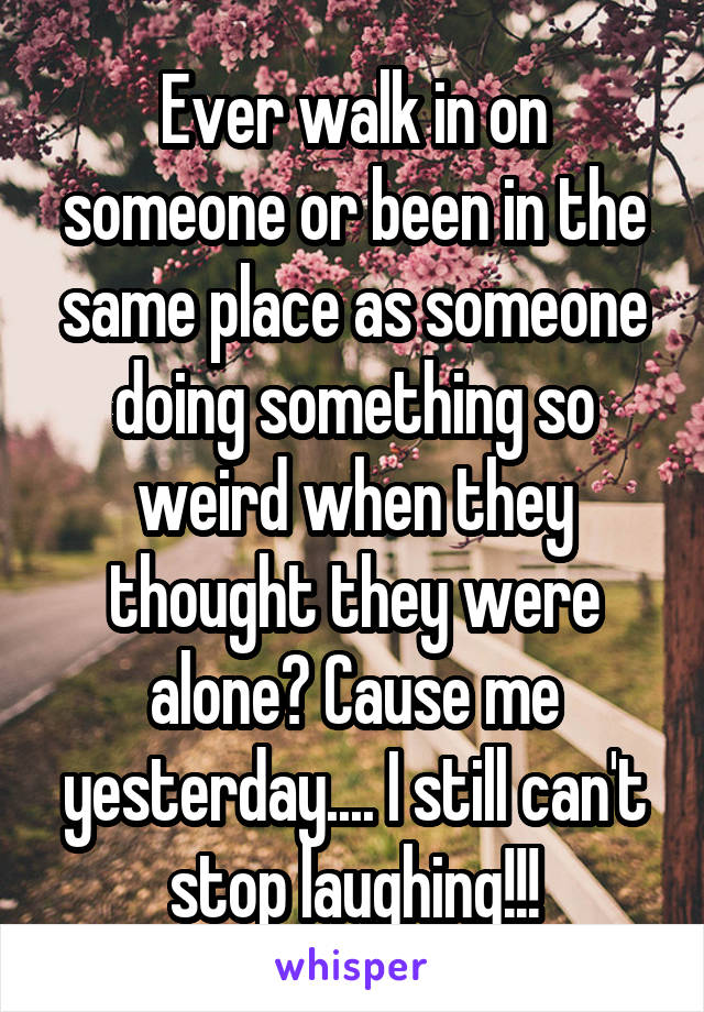 Ever walk in on someone or been in the same place as someone doing something so weird when they thought they were alone? Cause me yesterday.... I still can't stop laughing!!!