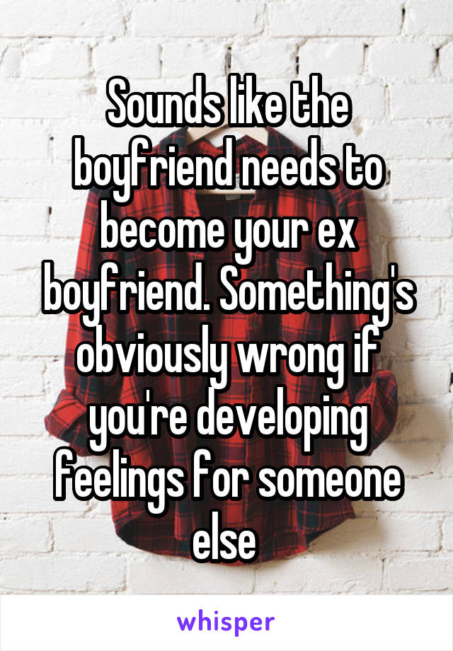 Sounds like the boyfriend needs to become your ex boyfriend. Something's obviously wrong if you're developing feelings for someone else 