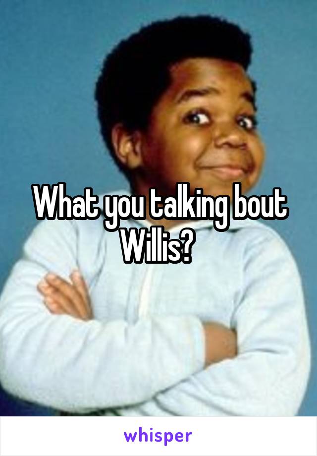 What you talking bout Willis? 