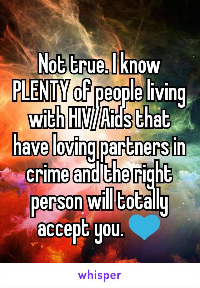 Not true. I know PLENTY of people living with HIV/Aids that have loving partners in crime and the right person will totally accept you. 💙