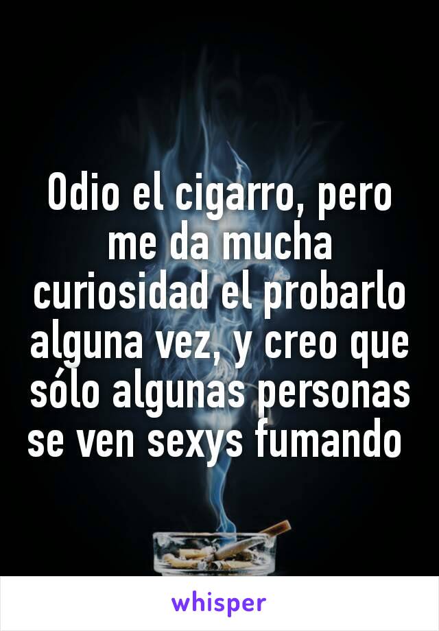 Odio el cigarro, pero me da mucha curiosidad el probarlo alguna vez, y creo que sólo algunas personas se ven sexys fumando 