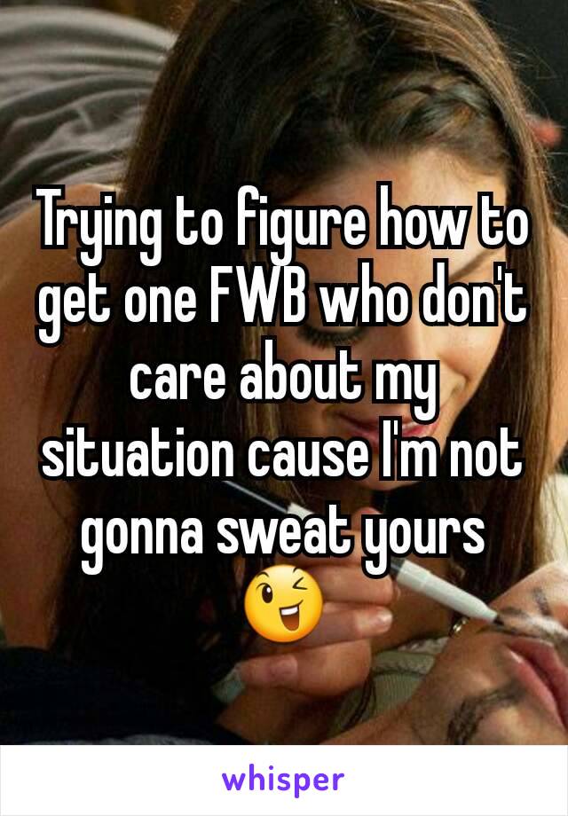 Trying to figure how to get one FWB who don't care about my situation cause I'm not gonna sweat yours 😉