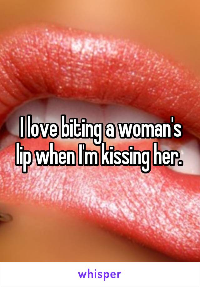 I love biting a woman's lip when I'm kissing her. 