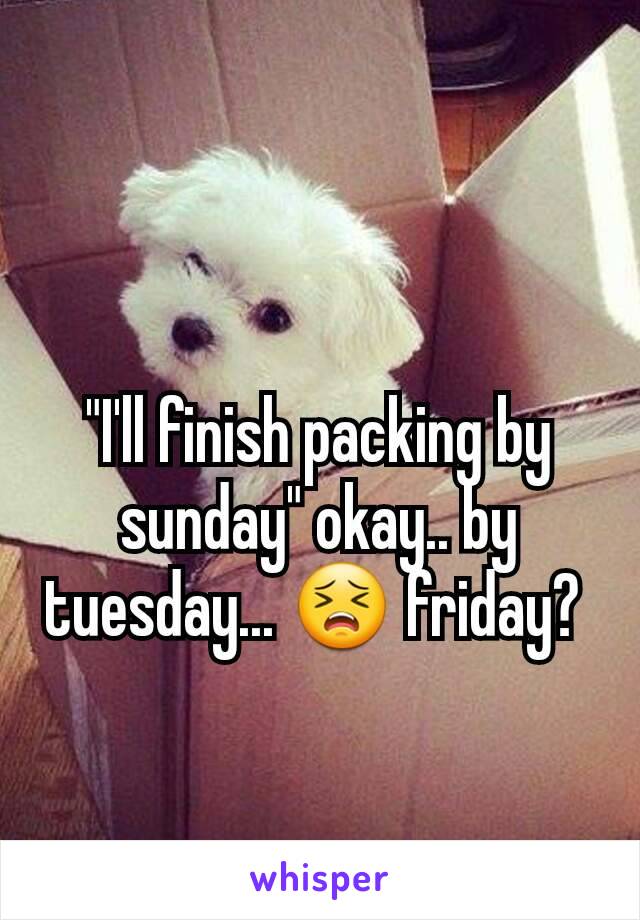 "I'll finish packing by sunday" okay.. by tuesday... 😣 friday? 