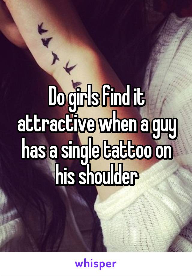 Do girls find it attractive when a guy has a single tattoo on his shoulder