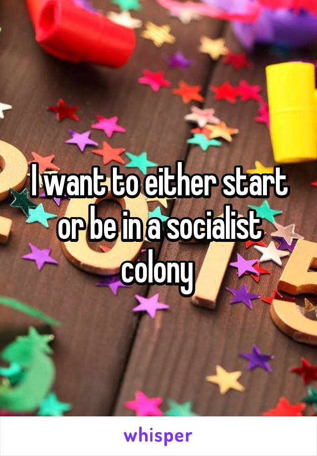 I want to either start or be in a socialist colony 