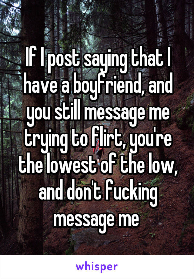 If I post saying that I have a boyfriend, and you still message me trying to flirt, you're the lowest of the low, and don't fucking message me 