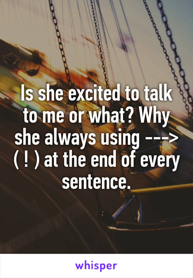 Is she excited to talk to me or what? Why she always using ---> ( ! ) at the end of every sentence.