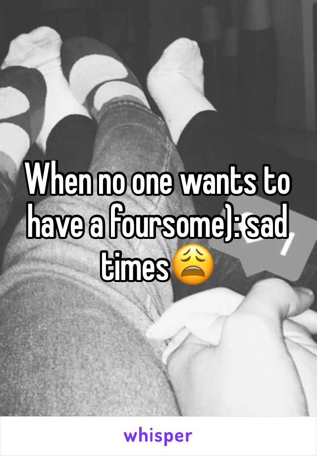 When no one wants to have a foursome): sad times😩