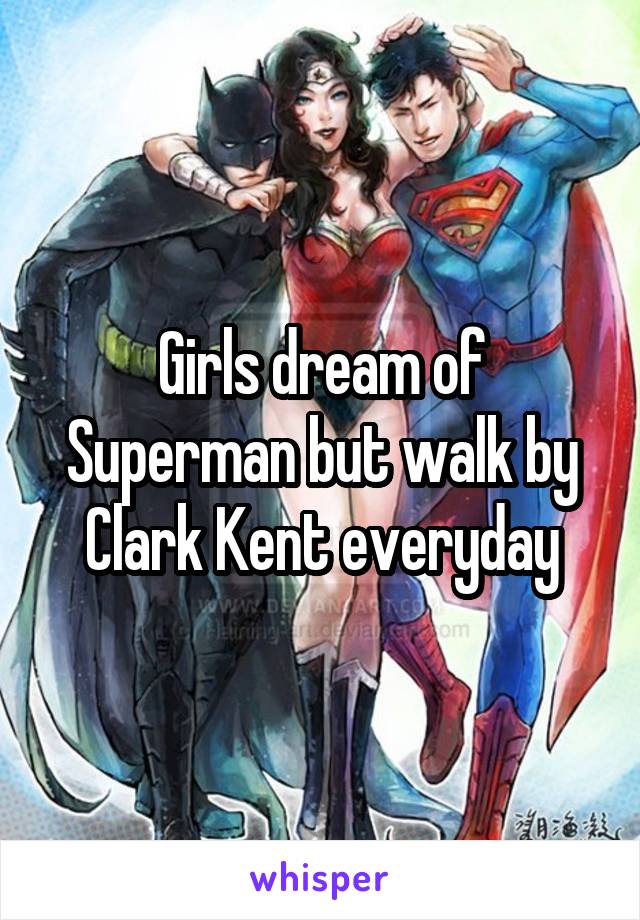 Girls dream of Superman but walk by Clark Kent everyday