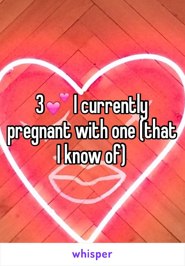 3💕 I currently pregnant with one (that I know of) 