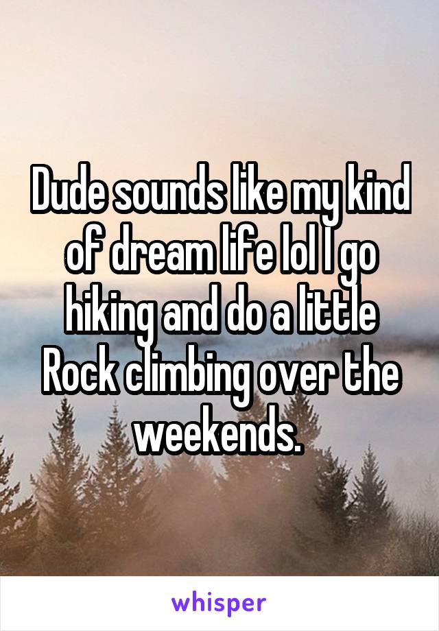 Dude sounds like my kind of dream life lol I go hiking and do a little Rock climbing over the weekends. 