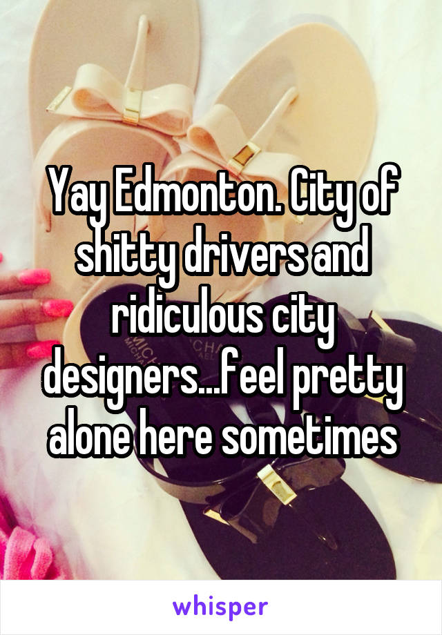 Yay Edmonton. City of shitty drivers and ridiculous city designers...feel pretty alone here sometimes