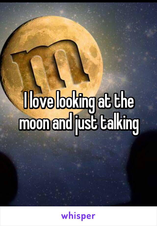 I love looking at the moon and just talking