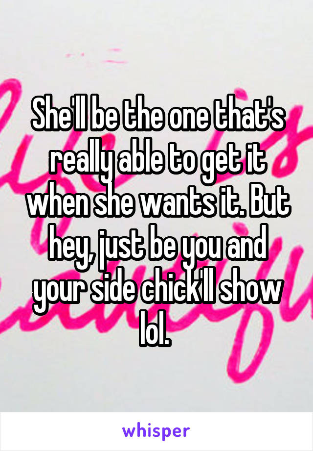 She'll be the one that's really able to get it when she wants it. But hey, just be you and your side chick'll show lol. 