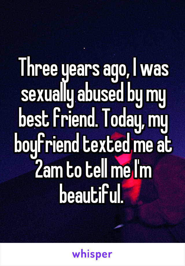 Three years ago, I was sexually abused by my best friend. Today, my boyfriend texted me at 2am to tell me I'm beautiful. 