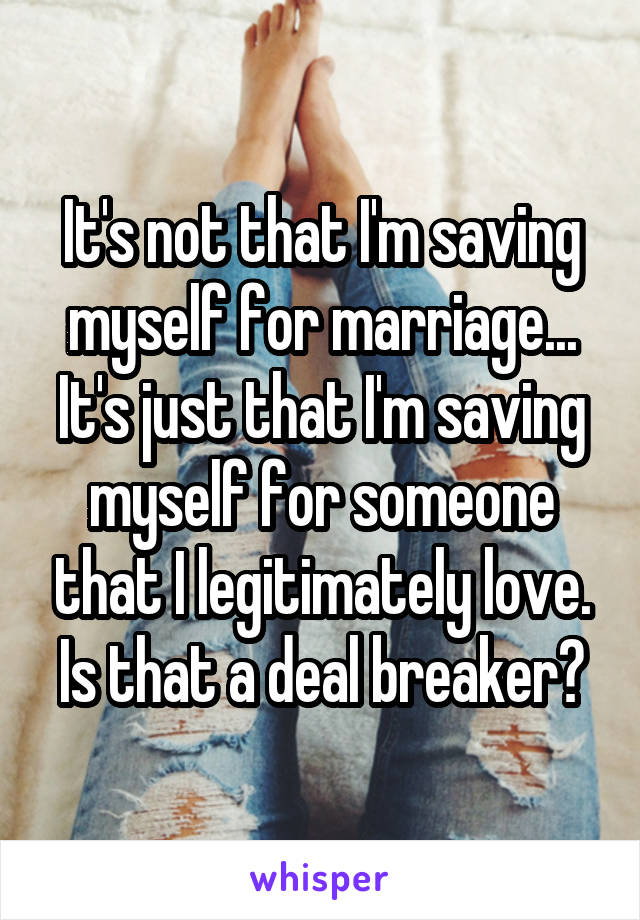 It's not that I'm saving myself for marriage... It's just that I'm saving myself for someone that I legitimately love. Is that a deal breaker?