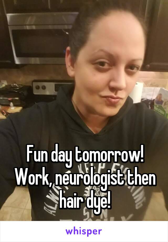 




Fun day tomorrow! Work, neurologist then hair dye!