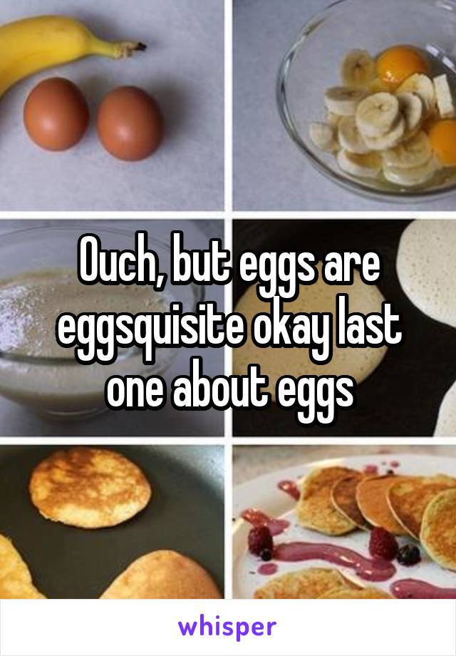 Ouch, but eggs are eggsquisite okay last one about eggs