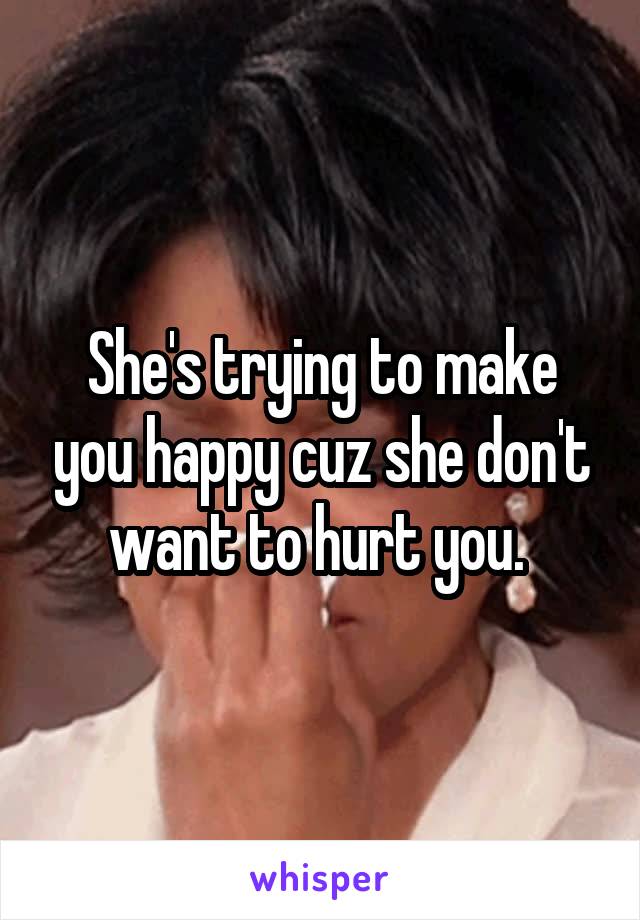 She's trying to make you happy cuz she don't want to hurt you. 