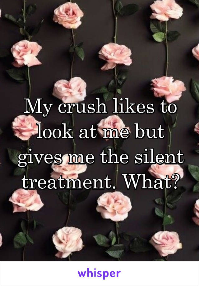 My crush likes to look at me but gives me the silent treatment. What?