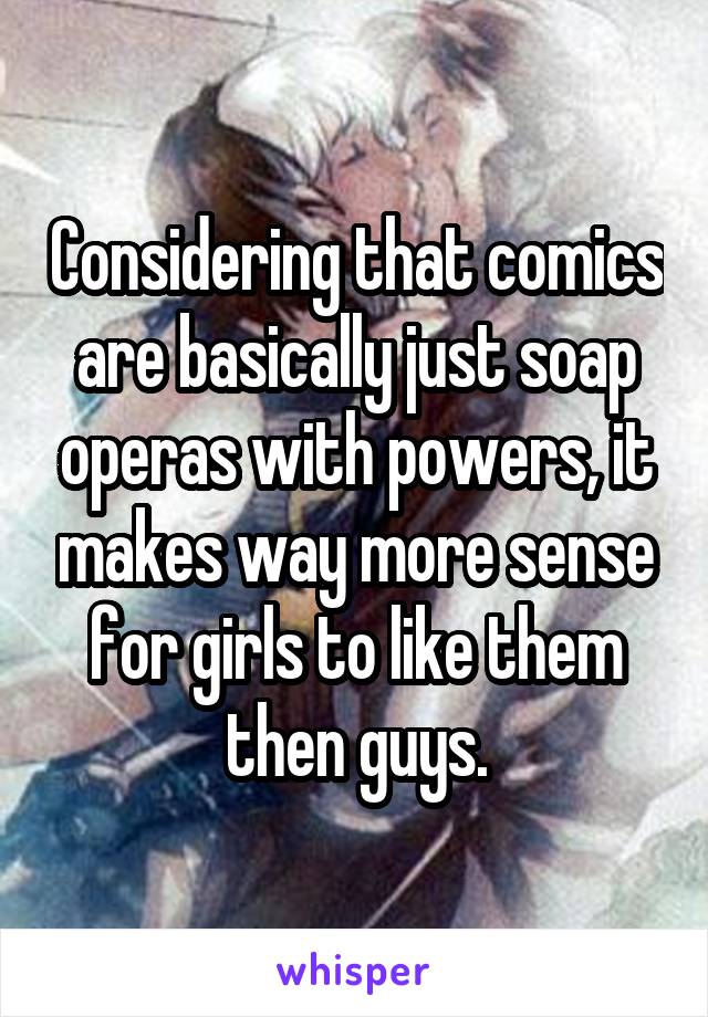 Considering that comics are basically just soap operas with powers, it makes way more sense for girls to like them then guys.