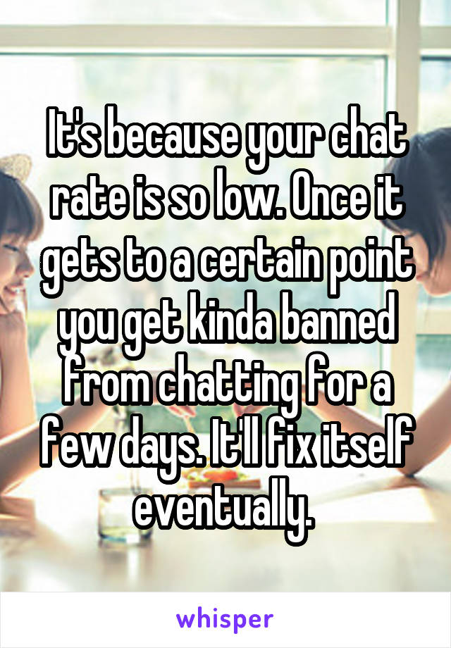 It's because your chat rate is so low. Once it gets to a certain point you get kinda banned from chatting for a few days. It'll fix itself eventually. 