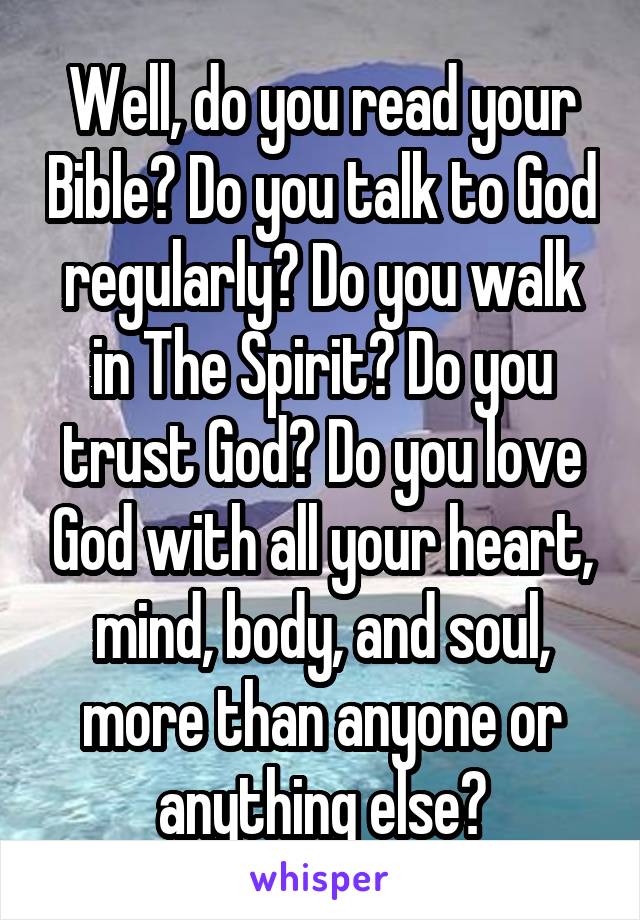 Well, do you read your Bible? Do you talk to God regularly? Do you walk in The Spirit? Do you trust God? Do you love God with all your heart, mind, body, and soul, more than anyone or anything else?