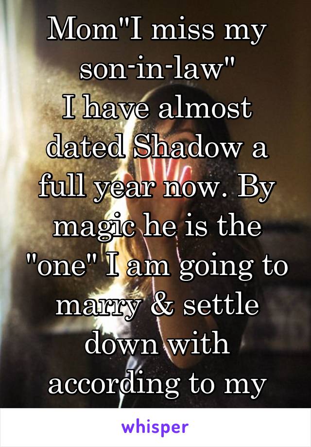 Mom"I miss my son-in-law"
I have almost dated Shadow a full year now. By magic he is the "one" I am going to marry & settle down with according to my parents logic. 