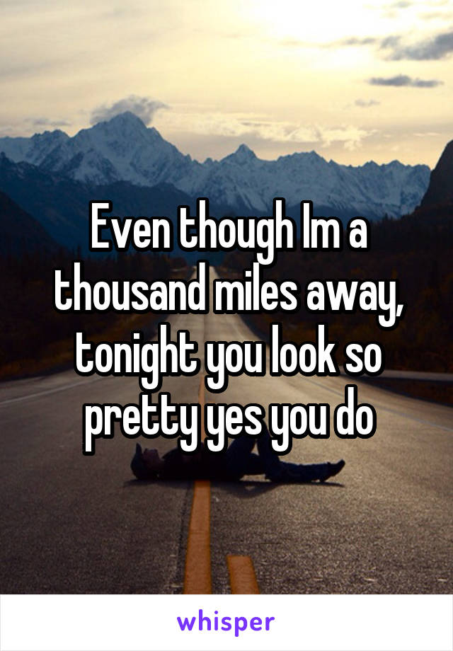 Even though Im a thousand miles away, tonight you look so pretty yes you do