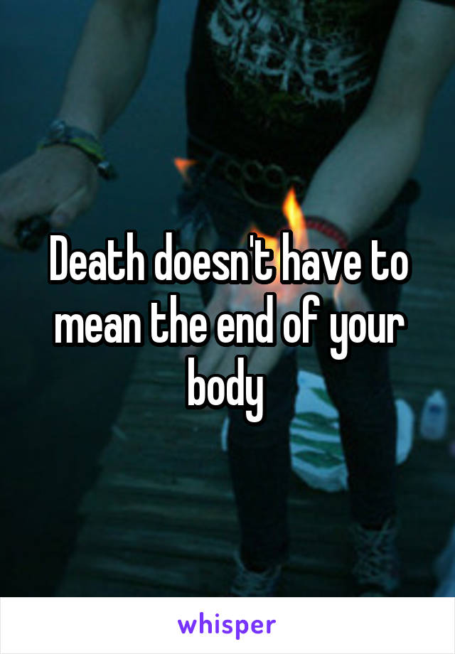 Death doesn't have to mean the end of your body 