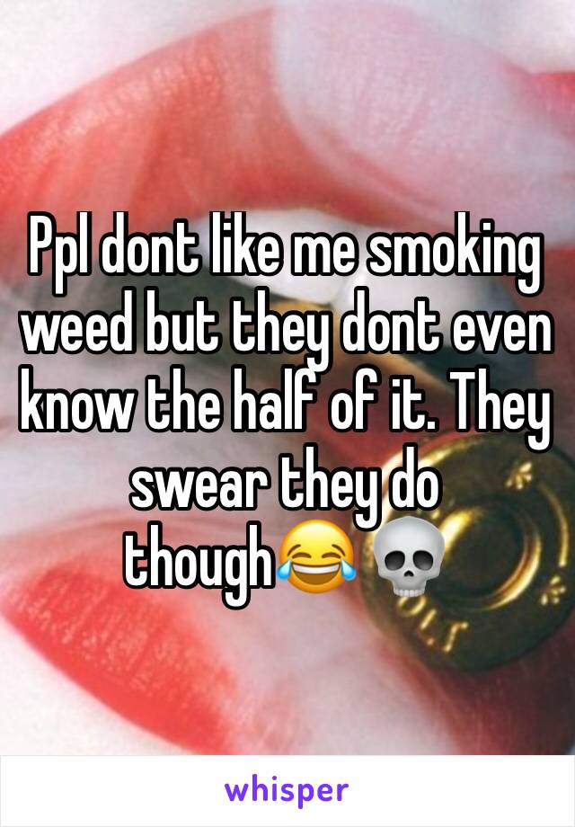 Ppl dont like me smoking weed but they dont even know the half of it. They swear they do though😂 💀