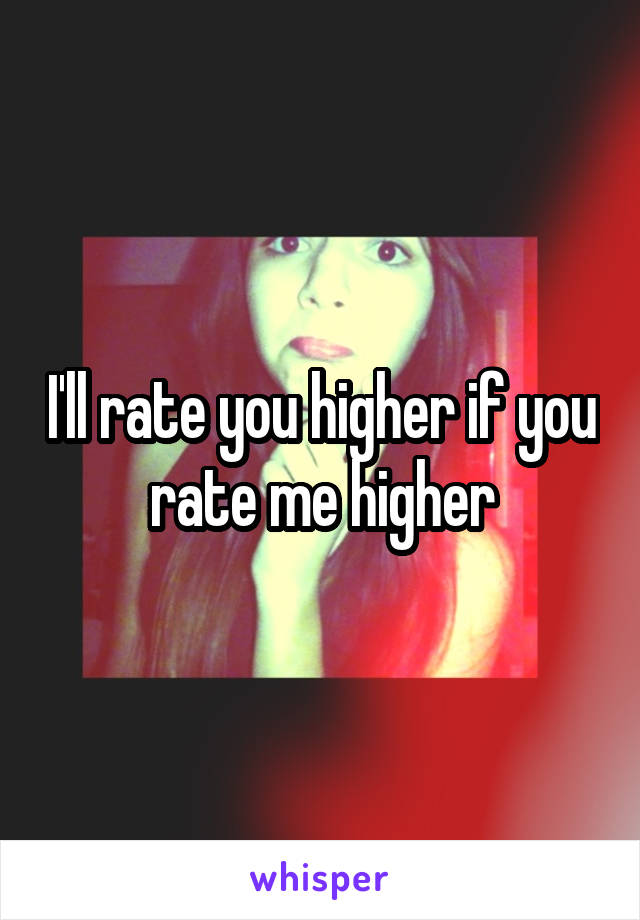 I'll rate you higher if you rate me higher