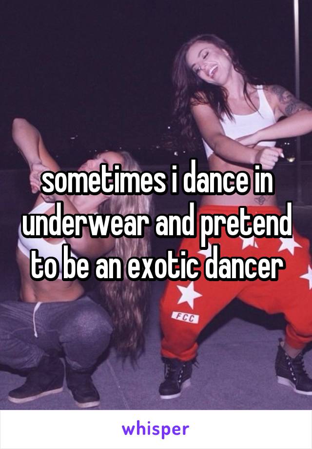 sometimes i dance in underwear and pretend to be an exotic dancer