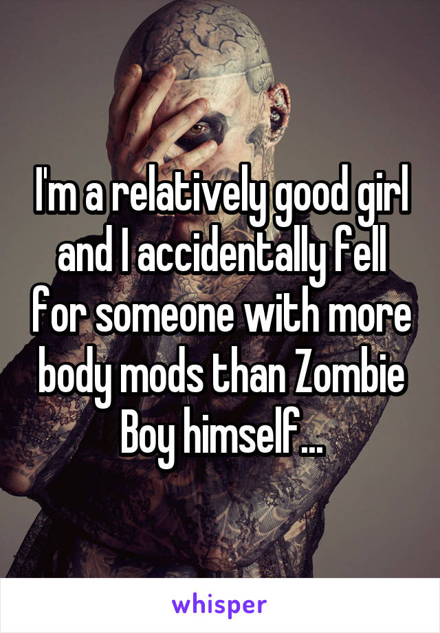 I'm a relatively good girl and I accidentally fell for someone with more body mods than Zombie Boy himself...