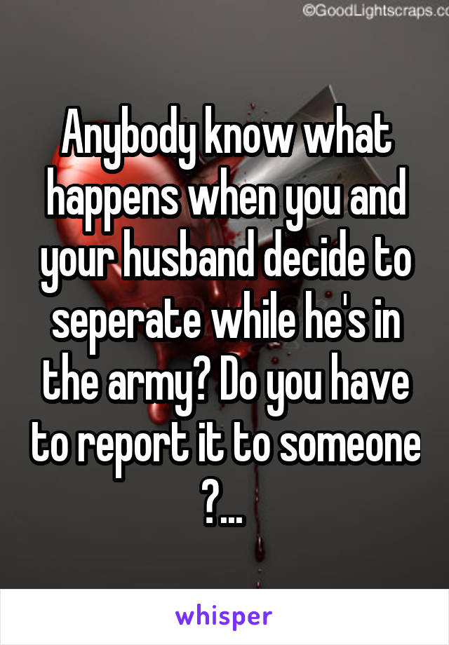 Anybody know what happens when you and your husband decide to seperate while he's in the army? Do you have to report it to someone ?... 